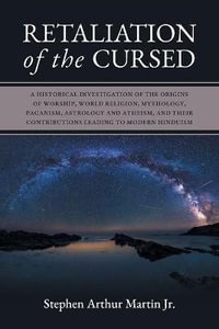 Retaliation of The Cursed : A Historical Investigation of The Origins of Worship, World Religion, Mythology, Paganism, Astrology and Atheism, and Their Contributions Leading to Modern Hinduism - Stephen Arthur Martin