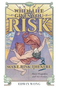 When Life Gives You Risk, Make Risk Theatre : Three Tragedies and Six Essays - Edwin Wong