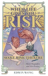 When Life Gives You Risk, Make Risk Theatre : Three Tragedies and Six Essays - Edwin Wong