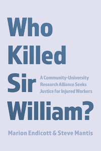 Who Killed Sir William? : A Community-University Research Alliance Seeks Justice for Injured Workers - Marion Endicott