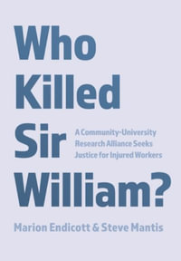 Who Killed Sir William? : A Community-University Research Alliance Seeks Justice for Injured Workers - Marion Endicott