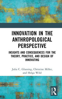 Innovation in the Anthropological Perspective : Insights and Consequences for the Theory, Practice, and Design of Innovating - Julia C. Gluesing