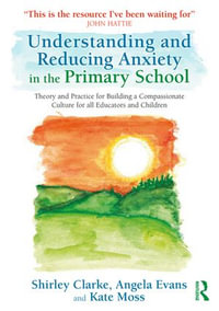 Understanding and Reducing Anxiety in the Primary School : Theory and Practice for Building a Compassionate Culture for All Educators and Children - Shirley Clarke