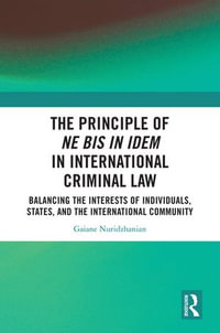 The Principle of ne bis in idem in International Criminal Law : Balancing the Interests of Individuals, States, and the International Community - Gaiane Nuridzhanian