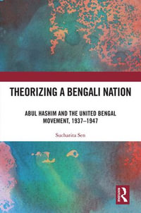 Theorizing a Bengali Nation : Abul Hashim and the United Bengal Movement, 1937-1947 - Sucharita Sen