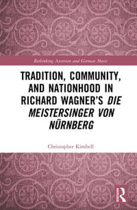 Tradition, Community, and Nationhood in Richard Wagner's Die Meistersinger von Nurnberg : Rethinking Austrian and German Music - Christopher Kimbell