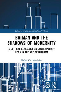 Batman and the Shadows of Modernity : A Critical Genealogy on Contemporary Hero in the Age of Nihilism - Rafael Carrión-Arias