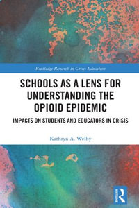 Schools as a Lens for Understanding the Opioid Epidemic : Impacts on Students and Educators in Crisis - Kathryn A. Welby