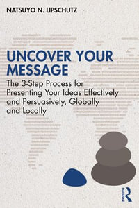 Uncover Your Message : The 3-Step Process for Presenting Your Ideas Effectively and Persuasively, Globally and Locally - Natsuyo N. Lipschutz