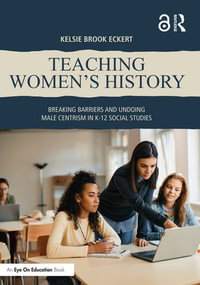 Teaching Women's History : Breaking Barriers and Undoing Male Centrism in K-12 Social Studies - Kelsie Brook Eckert