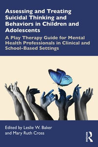 Assessing and Treating Suicidal Thinking and Behaviors in Children and Adolescents : A Play Therapy Guide for Mental Health Professionals in Clinical and School-Based Settings - Leslie W. Baker