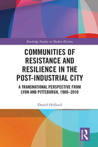 Communities of Resistance and Resilience in the Post-Industrial City : A Transnational Perspective from Lyon and Pittsburgh, 1980-2010 - Daniel Holland