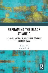 Reframing the Black Atlantic : African, Diasporic, Queer and Feminist Perspectives - Aretha Phiri