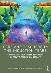 Care and Teachers in the Induction Years : Supporting Early Career Educators in Today's Teaching Landscape - Angela W. Webb