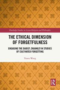 The Ethical Dimension of Forgetfulness : Engaging the Daoist Zhuangzi in Studies of Cultivated Forgetting - Youru Wang