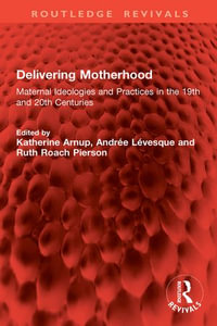 Delivering Motherhood : Maternal Ideologies and Practices in the 19th and 20th Centuries - Katherine Arnup