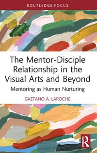 The Mentor-Disciple Relationship in the Visual Arts and Beyond : Mentoring as Human Nurturing - Gaetano A. LaRoche