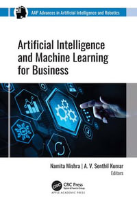 Artificial Intelligence and Machine Learning for Business : AAP Advances in Artificial Intelligence and Robotics - Namita Mishra