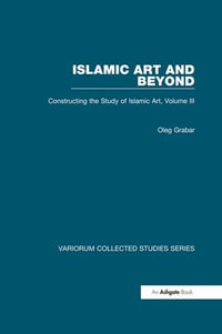 Islamic Art and Beyond : Constructing the Study of Islamic Art, Volume III - Oleg Grabar