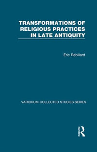 Transformations of Religious Practices in Late Antiquity : Variorum Collected Studies - Eric Rebillard