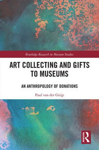 Art Collecting and Gifts to Museums : An Anthropology of Donations - Paul van der Grijp