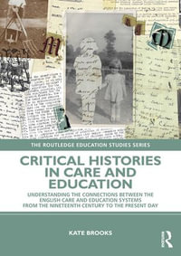 Critical Histories in Care and Education : Understanding the Connections Between the English Care and Education Systems from the Nineteenth Century to the Present Day - Kate Brooks