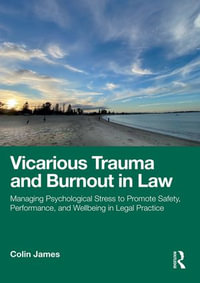 Vicarious Trauma and Burnout in Law : Managing Psychological Stress to Promote Safety, Performance, and Wellbeing in Legal Practice - Colin James