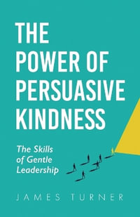 The Power of Persuasive Kindness : The Skills of Gentle Leadership - James Turner