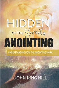 Hidden Secrets of the Anointing : Understanding How the Anointing Works - John King Hill