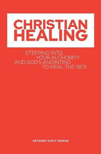 CHRISTIAN HEALING : Stepping into Your Authority and God's Anointing to Heal the Sick - Anthony Scott S Ingram