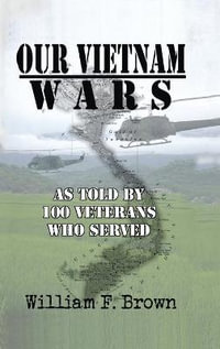 Our Vietnam Wars, Volume 1 : as told by 100 veterans who served - William F Brown