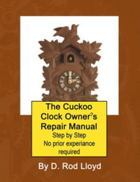 The Cuckoo Clock Owner's Repair Manual, Step by Step No Prior Experience Required - D. Rod Lloyd