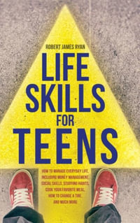 Life Skills For Teens : How to manage everyday life, including money management, social skills, studying habits, cook your favorite meal, how - Robert James Ryan