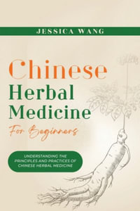 CHINESE Herbal Medicine For Beginners : Understanding the Principles and Practices of Chinese Herbal Medicine - Jessica Wang