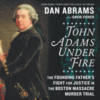 John Adams Under Fire : The Founding Father's Fight for Justice in the Boston Massacre Murder Trial - Dan Abrams