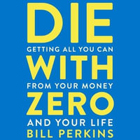 Die With Zero : Getting All You Can from Your Money and Your Life - Bill Perkins