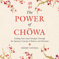 The Power of Chowa : Finding Your Inner Strength Through the Japanese Concept of Balance and Harmony - Akemi Tanaka