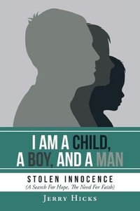 I Am A Child, A Boy, And A Man : Stolen Innocence (A Search For Hope, The Need For Faith) - Jerry Hicks