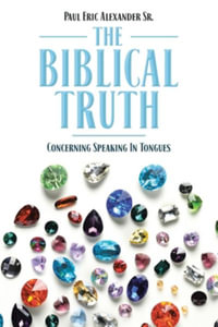 The Biblical Truth : Concerning Speaking in Tongues - Paul Eric, Sr. Alexander