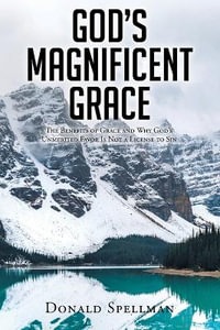 God's Magnificent Grace : The Benefits of Grace and Why God's Unmerited Favor Is Not a License to Sin - Donald Spellman