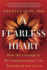 A Fearless Heart : How the Courage to Be Compassionate Can Transform Our Lives - Thupten Jinpa