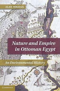 Nature and Empire in Ottoman Egypt : An Environmental History - Alan Mikhail