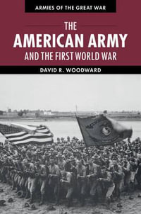 The American Army and the First World War : Armies of the Great War - David Woodward