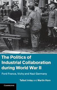 The Politics of Industrial Collaboration during World War             II : Ford France, Vichy and Nazi Germany - Martin Horn