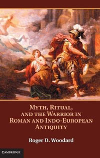 Myth, Ritual, and the Warrior in Roman and Indo-European Antiquity - Roger D. Woodard