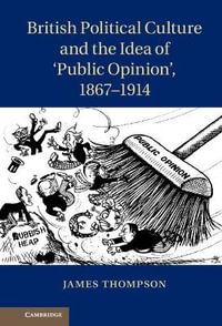 British Political Culture and the Idea of 'Public Opinion', 1867-1914 - James Thompson