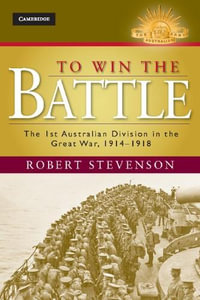 To Win the Battle : The 1st Australian Division in the Great War 1914 - 1918 : The Australian Army History Series - Robert Stevenson