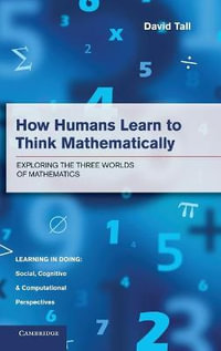 How Humans Learn to Think Mathematically : Exploring the Three Worlds of Mathematics - David Tall