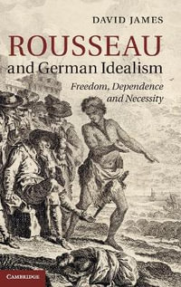 Rousseau and German Idealism : Freedom, Dependence and Necessity - David James