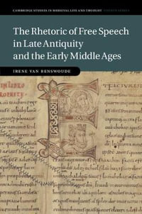 The Rhetoric of Free Speech in Late Antiquity and the Early Middle Ages : Cambridge Studies in Medieval Life and Thought: Fourth - Irene van Renswoude